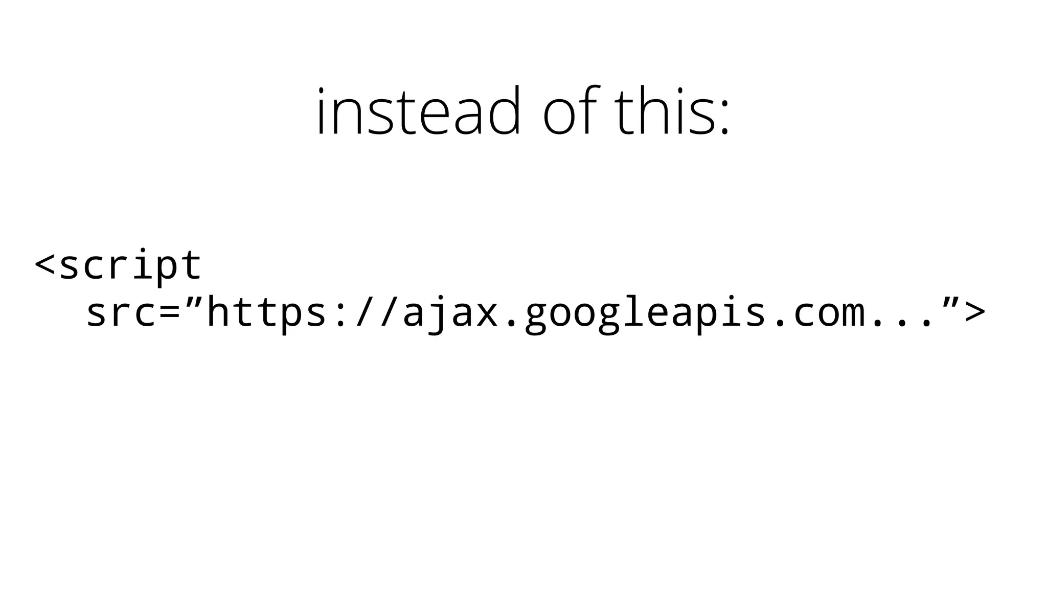 instead of this:
<script
src=”https://ajax.googleapis.com...”>
 