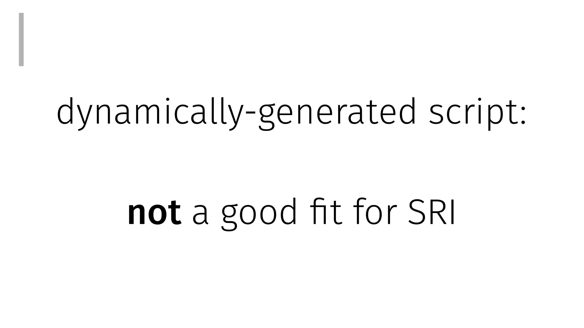 dynamically-generated script:
not a good fit for SRI
I
 