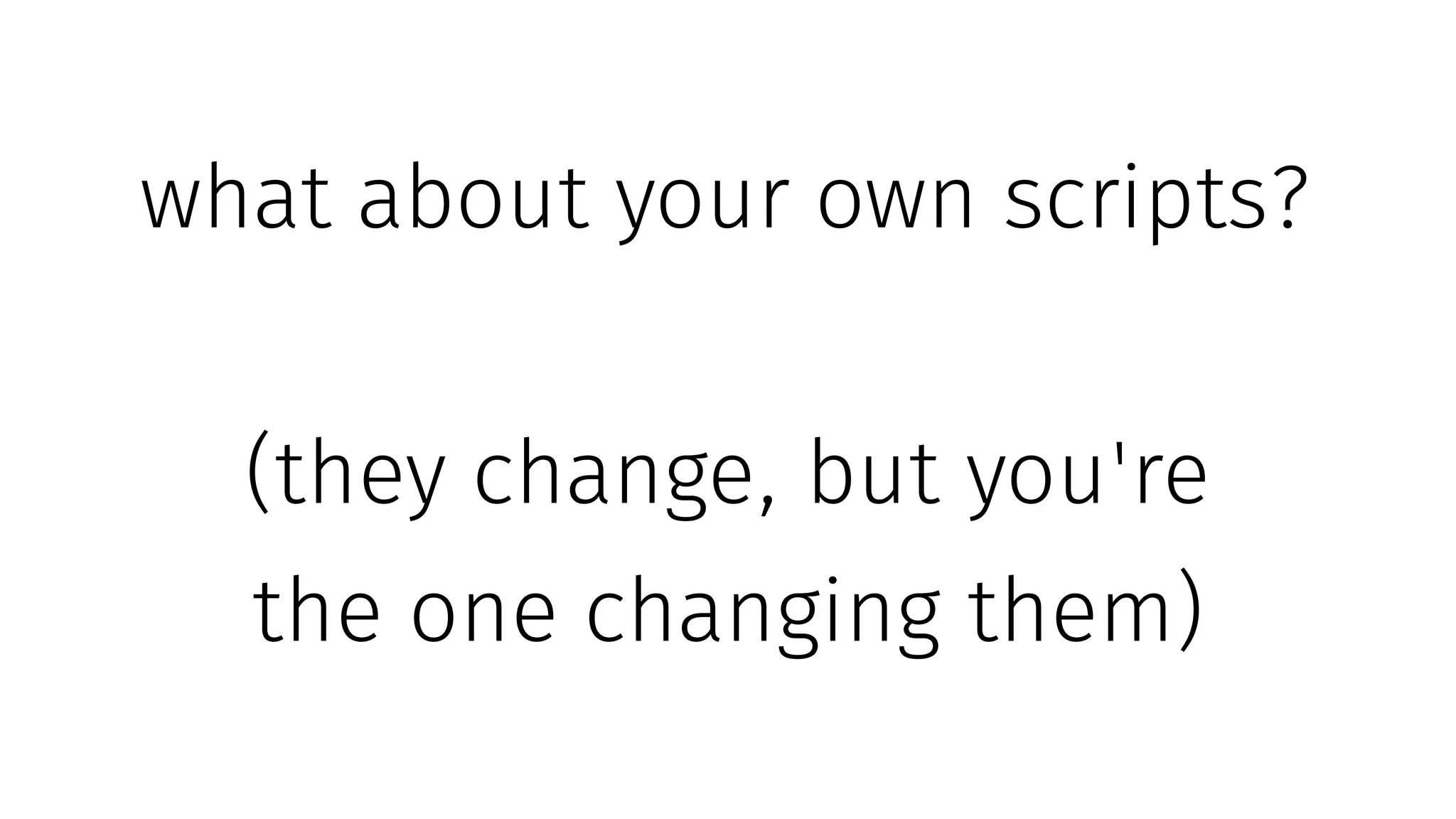 what about your own scripts?
(they change, but you're
the one changing them)
 