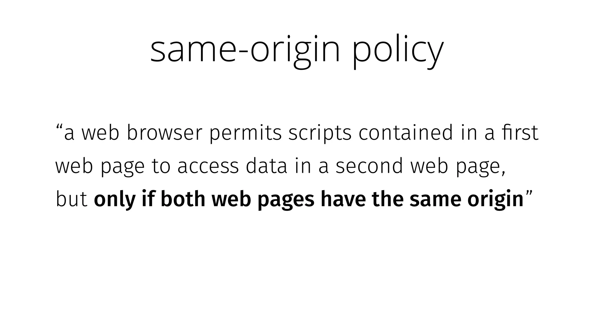 “a web browser permits scripts contained in a first
web page to access data in a second web page,
but only if both web pages have the same origin”
same-origin policy
 