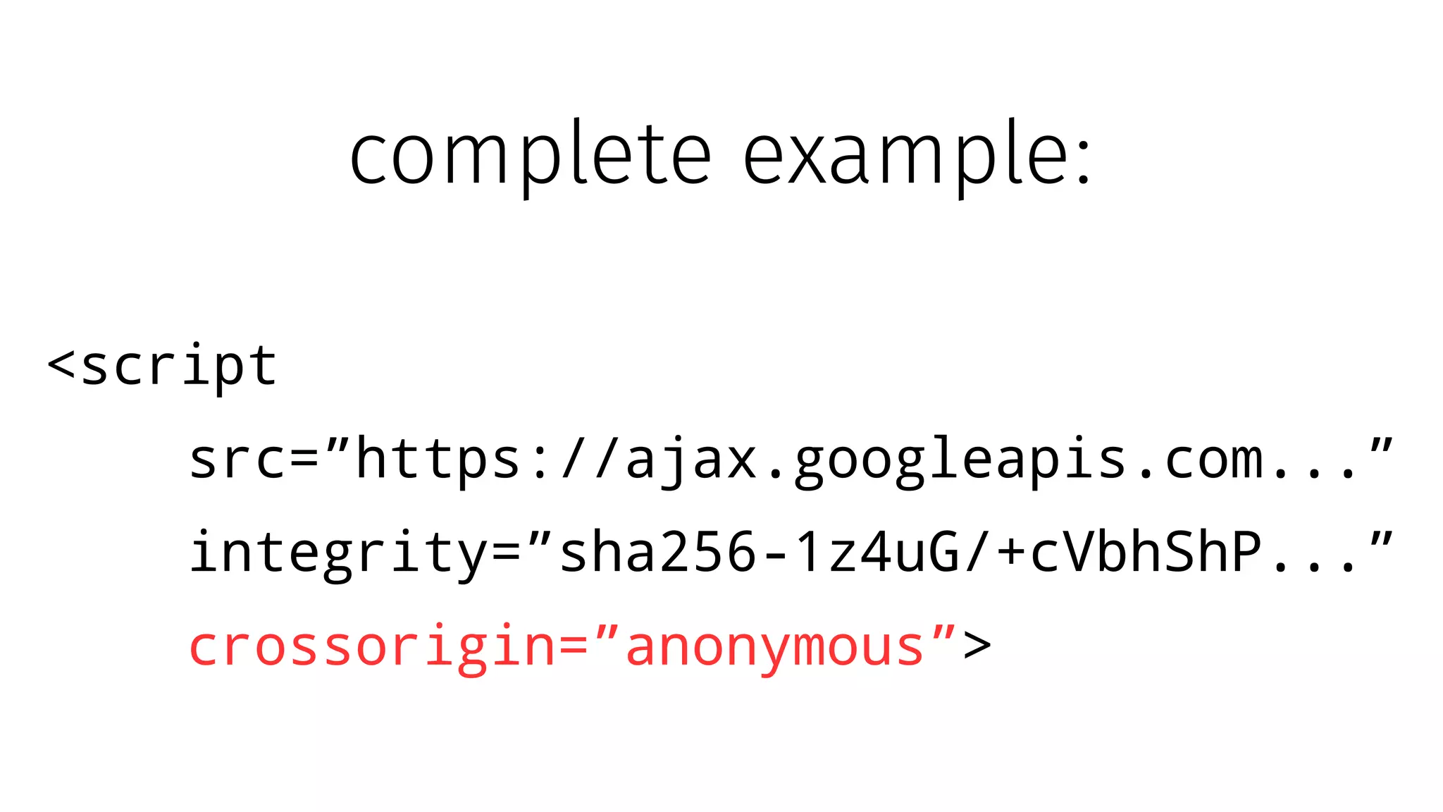 <script
src=”https://ajax.googleapis.com...”
integrity=”sha256-1z4uG/+cVbhShP...”
crossorigin=”anonymous”>
complete example:
 