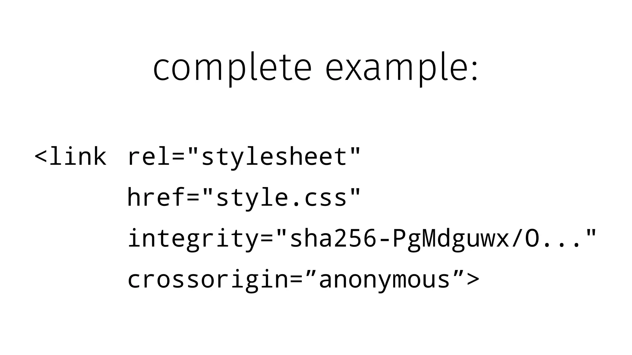 <link rel="stylesheet"
href="style.css"
integrity="sha256-PgMdguwx/O..."
crossorigin=”anonymous”>
complete example:
 