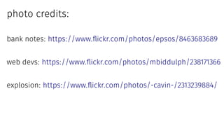 photo credits:
bank notes: https://www.flickr.com/photos/epsos/8463683689
web devs: https://www.flickr.com/photos/mbiddulph/238171366
explosion: https://www.flickr.com/photos/-cavin-/2313239884/
 