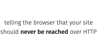 telling the browser that your site
should never be reached over HTTP
 