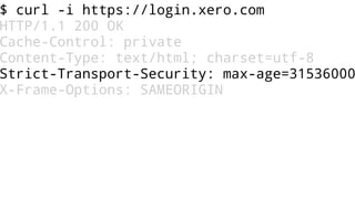 $ curl -i https://login.xero.com
HTTP/1.1 200 OK
Cache-Control: private
Content-Type: text/html; charset=utf-8
Strict-Transport-Security: max-age=31536000
X-Frame-Options: SAMEORIGIN
 