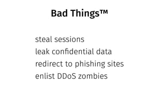 Bad Things™
steal sessions
leak confidential data
redirect to phishing sites
enlist DDoS zombies
 