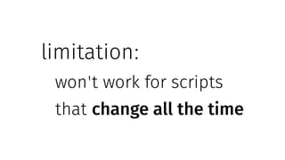 limitation:
won't work for scripts
that change all the time
 