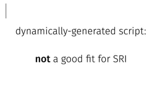 dynamically-generated script:
not a good fit for SRI
I
 