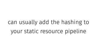 can usually add the hashing to
your static resource pipeline
 