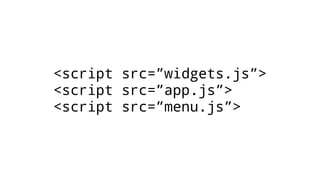<script src=”widgets.js”>
<script src=”app.js”>
<script src=”menu.js”>
 
