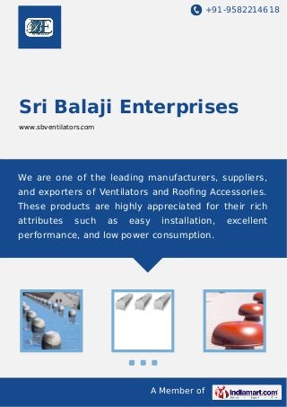 +91-9582214618
A Member of
Sri Balaji Enterprises
www.sbventilators.com
We are one of the leading manufacturers, suppliers,
and exporters of Ventilators and Rooﬁng Accessories.
These products are highly appreciated for their rich
attributes such as easy installation, excellent
performance, and low power consumption.
 