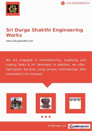 +91-8586900254
A Member of
Sri Durga Shakthi Engineering
Works
www.sridurgashakthi.com
We are engaged in manufacturing, supplying and
trading Tanks & Air Ventilator. In addition, we oﬀer
Fabrication Services using proven methodology with
reasonable cost charged.
 