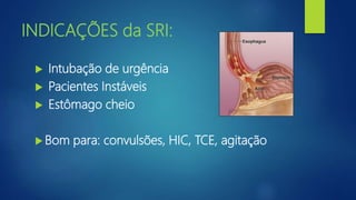 INDICAÇÕES da SRI:
 Intubação de urgência
 Pacientes Instáveis
 Estômago cheio
 Bom para: convulsões, HIC, TCE, agitação
 