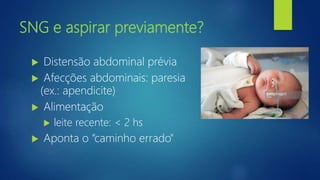 SNG e aspirar previamente?
 Distensão abdominal prévia
 Afecções abdominais: paresia
(ex.: apendicite)
 Alimentação
 leite recente: < 2 hs
 Aponta o “caminho errado"
 