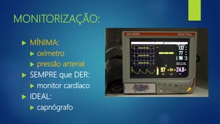 MONITORIZAÇÃO:
 MÍNIMA:
 oxímetro
 pressão arterial
 SEMPRE que DER:
 monitor cardíaco
 IDEAL:
 capnógrafo
 