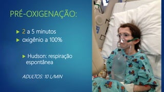 PRÉ-OXIGENAÇÃO:
 2 a 5 minutos
 oxigênio a 100%
 Hudson: respiração
espontânea
ADULTOS: 10 L/MIN
 