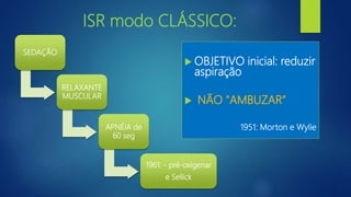 ISR modo CLÁSSICO:
 OBJETIVO inicial: reduzir
aspiração
 NÃO "AMBUZAR”
1951: Morton e Wylie
SEDAÇÃO
RELAXANTE
MUSCULAR
APNÉIA de
60 seg
1961: - pré-oxigenar
e Sellick
 