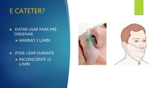 E CATETER?
 EVITAR USAR PARA PRÉ-
OXIGENAR:
 MÁXIMO 5 L/MIN
 PODE USAR DURANTE
 INCONSCIENTE 15
L/MIN
 