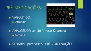 PRÉ-MEDICAÇÕES:
 VAGOLÍTICO:
 Atropina
 ANALGÉSICO se não for usar Ketamina
 fentanil
 SEDATIVO para VPP ou PRÉ-OXIGENAÇÃO
 