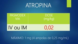 ATROPINA
PASMODEX
VIA
DOSE
(mg/kg)
IV ou IM 0,02
MÁXIMO: 1 mg (4 ampolas de 0,25 mg/mL)
 