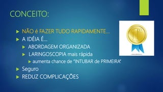 CONCEITO:
 NÃO é FAZER TUDO RAPIDAMENTE…
 A IDÉIA É...
 ABORDAGEM ORGANIZADA
 LARINGOSCOPIA mais rápida
 aumenta chance de ”INTUBAR de PRIMEIRA”
 Seguro
 REDUZ COMPLICAÇÕES
 