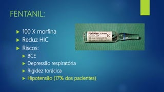 FENTANIL:
 100 X morfina
 Reduz HIC
 Riscos:
 BCE
 Depressão respiratória
 Rigidez torácica
 Hipotensão (17% dos pacientes)
 