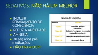 SEDATIVOS: NÃO HÁ UM MELHOR
 INDUZIR
REBAIXAMENTO DE
CONSCIÊNCIA
 REDUZ A ANSIEDADE
 AMNÉSIA
 30 seg após pré-
medicações
 NÃO TIRAM DOR!
 
