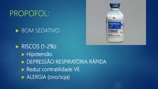 PROPOFOL:
 BOM SEDATIVO
 RISCOS (1-2%):
 Hipotensão
 DEPRESSÃO RESPIRATÓRIA RÁPIDA
 Reduz contratilidade VE
 ALERGIA (ovo/soja)
 