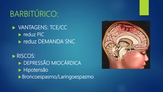 BARBITÚRICO:
 VANTAGENS: TCE/CC
 reduz PIC
 reduz DEMANDA SNC
 RISCOS:
 DEPRESSÃO MIOCÁRDICA
 Hipotensão
Broncoespasmo/Laringoespasmo
 