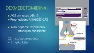 DEXMEDETOMIDINA:
 AGE em recep Alfa-2
 Propriedades ANALGÉSICAS
 Não deprime respiratório
- intubação consciente:
0,5 mcg/kg dexmedeto
+ 1 mg/kg keta
 
