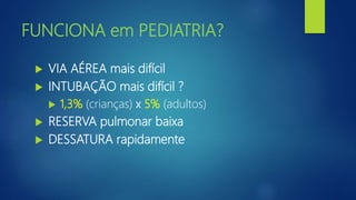 FUNCIONA em PEDIATRIA?
 VIA AÉREA mais difícil
 INTUBAÇÃO mais difícil ?
 1,3% (crianças) x 5% (adultos)
 RESERVA pulmonar baixa
 DESSATURA rapidamente
 