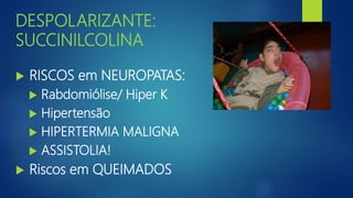 DESPOLARIZANTE:
SUCCINILCOLINA
 RISCOS em NEUROPATAS:
 Rabdomiólise/ Hiper K
 Hipertensão
 HIPERTERMIA MALIGNA
 ASSISTOLIA!
 Riscos em QUEIMADOS
 