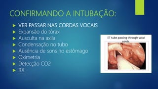 CONFIRMANDO A INTUBAÇÃO:
 VER PASSAR NAS CORDAS VOCAIS
 Expansão do tórax
 Ausculta na axila
 Condensação no tubo
 Ausência de sons no estômago
 Oximetria
 Detecção CO2
 RX
 