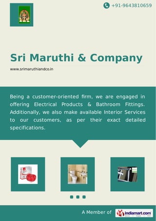 +91-9643810659
A Member of
Sri Maruthi & Company
www.srimaruthiandco.in
Being a customer-oriented ﬁrm, we are engaged in
oﬀering Electrical Products & Bathroom Fittings.
Additionally, we also make available Interior Services
to our customers, as per their exact detailed
specifications.
 