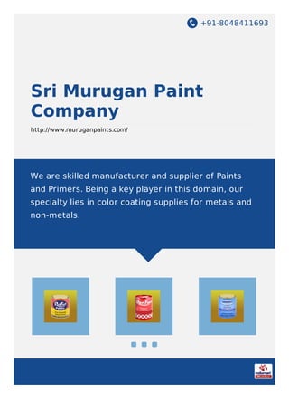 +91-8048411693
Sri Murugan Paint
Company
http://www.muruganpaints.com/
We are skilled manufacturer and supplier of Paints
and Primers. Being a key player in this domain, our
specialty lies in color coating supplies for metals and
non-metals.
 