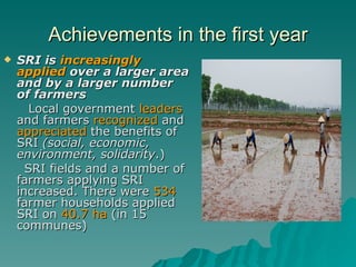 Achievements in the first year <ul><li>SRI is  increasingly applied  over a larger area and by a larger number of farmers ...
