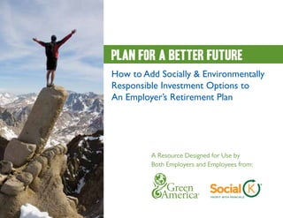 Plan for a better future
How to Add Socially & Environmentally
Responsible Investment Options to
An Employer’s Retirement Plan




         A Resource Designed for Use by
         Both Employers and Employees from:
 