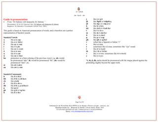 śrí rudram
ōm - harih: - ōm
Page 8 of 39
Published for the World Wide Web (WWW) by Sri Skanda’s Warrior of Light - with love - for:
Skandagurunatha.org – Bhagavan Sri Skanda’s Divine Online Abode, 2016.
For personal (spiritual) use only. Commercial use is strictly prohibited.
Source: www.skandagurunatha.org/works/
Guide to pronunciation
 From “Sri Suktam with Samputita Sri Suktam.”
(Karunamayi, Sri Sri Sri Vijayesari Devi. Sri Suktam with Samputita Sri Suktam.
Banglaore: Sri Matrudevi Viswashanthi Ashram Trust, 2004-)
This guide is based on American pronunciation of words, and is therefore not a perfect
representation of Sanskrit sounds.
Sanskrit Vowels
a like a in nap
ā like a in father
ë like ay in may
i like i in pin
í like ee in sweet
ō like o in rose
u like u in put
ū like oo in food
ha pronounce as a faint echoing of the previous vowel; e.g. ah: would
be pronounced “aha”; ih: would be pronounced “ihi”; uh: would be
pronounced “uhu”; etc.
ai like ai in aisle
au like ow in cow
Sanskrit Consonants
b like b in bird
bh like b h in job hunt
ch like pinch
d like d in dove
dh like d h in good heart
g like good
gh like g h in log hut
h like h in hot
j like j in job
jh like dgeh in hedgehog
jñ like ng y in sing your
k like k in kite
kh like ck h in black hat
l like l in love
m like m in mother
ñ like n in pinch
p like p in soap
ph like ph in up hill
r rolled like a Spanish or Italian “r”
s like s in sun
ś sometimes like s in sun, sometimes like “sya” sound
t like rt in heart
th like t h in fat hat
v like v in love, sometimes like w in world
y like y in yes
*t, th, d, dh, and n should be pronounced with the tongue placed against the
protruding slightly beyond the upper teeth.
 