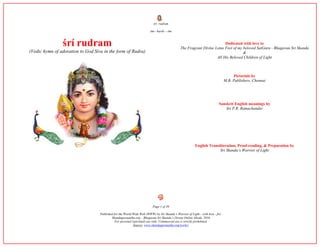 śrí rudram
ōm - harih: - ōm
śrí rudram
(Vedic hymn of adoration to God Siva in the form of Rudra)
Dedicated with love to
The Fragrant Divine Lotus Feet of my beloved SatGuru - Bhagavan Sri Skanda
&
All His Beloved Children of Light
Pictorials by
M.B. Publishers, Chennai
Sanskrit English meanings by
Sri P.R. Ramachander
English Transliteration, Proof-reading, & Preparation by
Sri Skanda’s Warrior of Light
Page 1 of 39
Published for the World Wide Web (WWW) by Sri Skanda’s Warrior of Light - with love - for:
Skandagurunatha.org – Bhagavan Sri Skanda’s Divine Online Abode, 2016.
For personal (spiritual) use only. Commercial use is strictly prohibited.
Source: www.skandagurunatha.org/works/
 