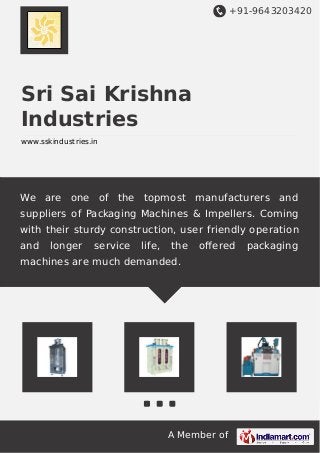 +91-9643203420 
Sri Sai Krishna 
Industries 
www.sskindustries.in 
We are one of the topmost manufacturers and 
suppliers of Packaging Machines & Impellers. Coming 
with their sturdy construction, user friendly operation 
and longer service life, the offered packaging 
machines are much demanded. 
A Member of 
 