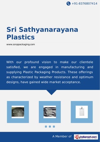 +91-8376807414
A Member of
Sri Sathyanarayana
Plastics
www.ssnppackaging.com
With our profound vision to make our clientele
satisﬁed, we are engaged in manufacturing and
supplying Plastic Packaging Products. These oﬀerings
as characterized by weather resistance and optimum
designs, have gained wide market acceptance.
 