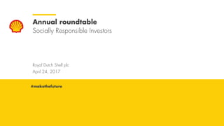 Royal Dutch Shell April 24, 2017
Royal Dutch Shell plc
April 24, 2017
Annual roundtable
Socially Responsible Investors
#makethefuture
 