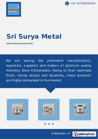 +91-8376806484
A Member of
Sri Surya Metal
www.srisuryametal.com
We are among the prominent manufacturers,
exporters, suppliers and traders of optimum quality
Stainless Steel Kitchenware. Owing to their seamless
ﬁnish, trendy design and durability, these products
are highly demanded in the market.
 