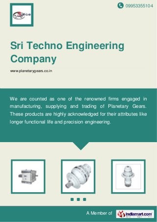 09953355104
A Member of
Sri Techno Engineering
Company
www.planetarygears.co.in
We are counted as one of the renowned firms engaged in
manufacturing, supplying and trading of Planetary Gears.
These products are highly acknowledged for their attributes like
longer functional life and precision engineering.
 