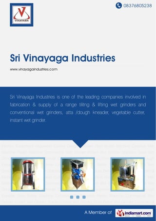 08376805238
A Member of
Sri Vinayaga Industries
www.vinayagaindustries.com
Commercial Wet Grinder Instant Wet Grinder Stainless Steel Wet Grinder Dosa Batter Wet
Grinder Commercial Kitchen Equipment Vegetable Cutters Dough Kneader Rice Butter
Machine Coconut Milk Machine Peeler Machine Commercial Wet Grinder Instant Wet
Grinder Stainless Steel Wet Grinder Dosa Batter Wet Grinder Commercial Kitchen
Equipment Vegetable Cutters Dough Kneader Rice Butter Machine Coconut Milk
Machine Peeler Machine Commercial Wet Grinder Instant Wet Grinder Stainless Steel Wet
Grinder Dosa Batter Wet Grinder Commercial Kitchen Equipment Vegetable Cutters Dough
Kneader Rice Butter Machine Coconut Milk Machine Peeler Machine Commercial Wet
Grinder Instant Wet Grinder Stainless Steel Wet Grinder Dosa Batter Wet Grinder Commercial
Kitchen Equipment Vegetable Cutters Dough Kneader Rice Butter Machine Coconut Milk
Machine Peeler Machine Commercial Wet Grinder Instant Wet Grinder Stainless Steel Wet
Grinder Dosa Batter Wet Grinder Commercial Kitchen Equipment Vegetable Cutters Dough
Kneader Rice Butter Machine Coconut Milk Machine Peeler Machine Commercial Wet
Grinder Instant Wet Grinder Stainless Steel Wet Grinder Dosa Batter Wet Grinder Commercial
Kitchen Equipment Vegetable Cutters Dough Kneader Rice Butter Machine Coconut Milk
Machine Peeler Machine Commercial Wet Grinder Instant Wet Grinder Stainless Steel Wet
Grinder Dosa Batter Wet Grinder Commercial Kitchen Equipment Vegetable Cutters Dough
Kneader Rice Butter Machine Coconut Milk Machine Peeler Machine Commercial Wet
Grinder Instant Wet Grinder Stainless Steel Wet Grinder Dosa Batter Wet Grinder Commercial
Sri Vinayaga Industries is one of the leading companies involved in
fabrication & supply of a range tilitng & lifting wet grinders and
conventional wet grinders, atta /dough kneader, vegetable cutter,
instant wet grinder.
 