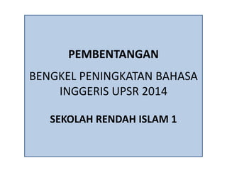 PEMBENTANGAN
BENGKEL PENINGKATAN BAHASA
INGGERIS UPSR 2014
SEKOLAH RENDAH ISLAM 1
 