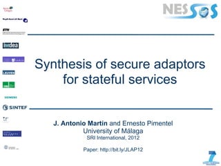 Synthesis of secure adaptors
    for stateful services


   J. Antonio Martín and Ernesto Pimentel
            University of Málaga
             SRI International, 2012

            Paper: http://bit.ly/JLAP12
 