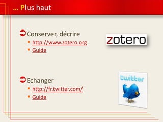 … Plus haut

Conserver, décrire
 http://www.zotero.org
 Guide

Echanger
 http://fr.twitter.com/
 Guide

 