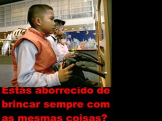 Estás aborrecido de brincar sempre com as mesmas coisas? 