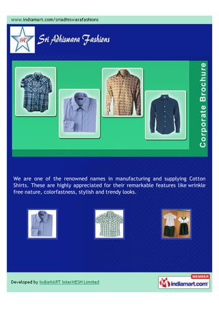 We are one of the renowned names in manufacturing and supplying Cotton
Shirts. These are highly appreciated for their remarkable features like wrinkle
free nature, colorfastness, stylish and trendy looks.
 